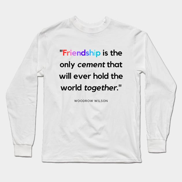 "Friendship is the only cement that will ever hold the world together." - Woodrow Wilson Friendship Quote Long Sleeve T-Shirt by InspiraPrints